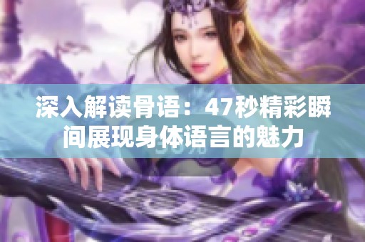 深入解读骨语：47秒精彩瞬间展现身体语言的魅力