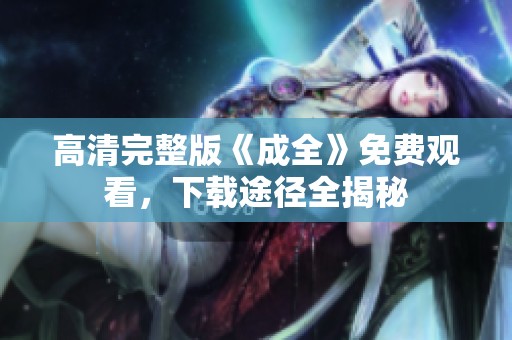 高清完整版《成全》免费观看，下载途径全揭秘