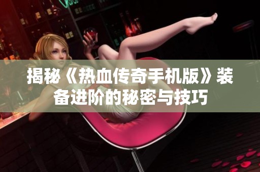 揭秘《热血传奇手机版》装备进阶的秘密与技巧