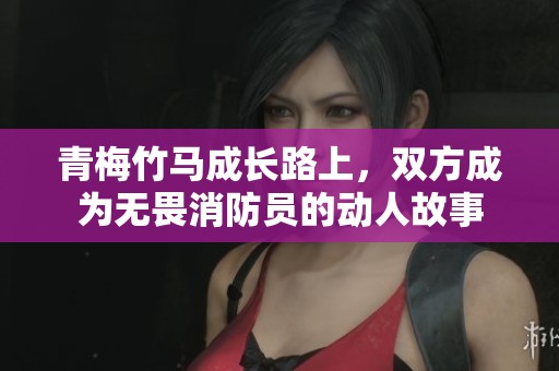 青梅竹马成长路上，双方成为无畏消防员的动人故事