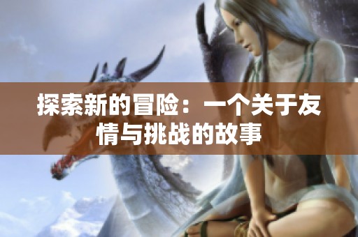 探索新的冒险：一个关于友情与挑战的故事