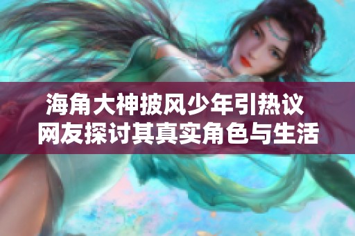 海角大神披风少年引热议 网友探讨其真实角色与生活意义