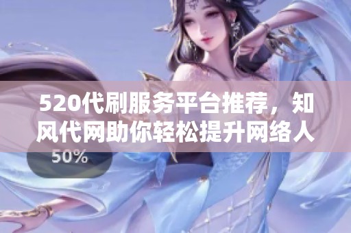 520代刷服务平台推荐，知风代网助你轻松提升网络人气