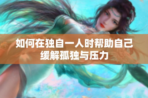 如何在独自一人时帮助自己缓解孤独与压力