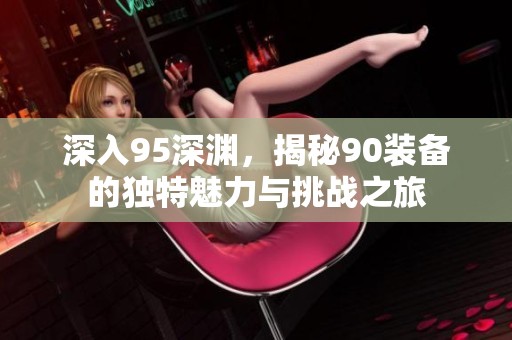 深入95深渊，揭秘90装备的独特魅力与挑战之旅