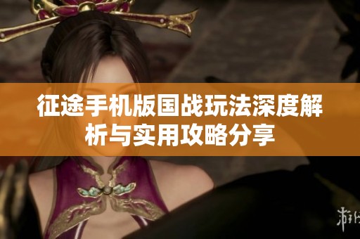 征途手机版国战玩法深度解析与实用攻略分享
