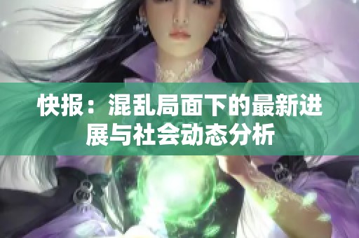 快报：混乱局面下的最新进展与社会动态分析