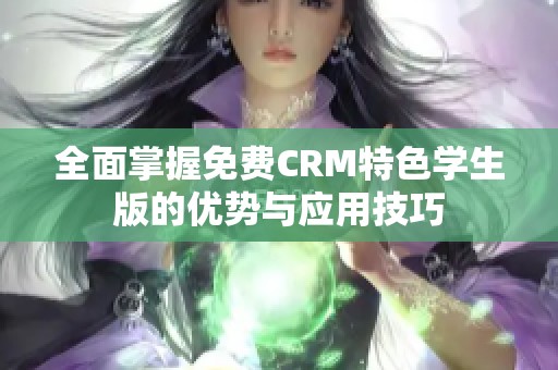 全面掌握免费CRM特色学生版的优势与应用技巧