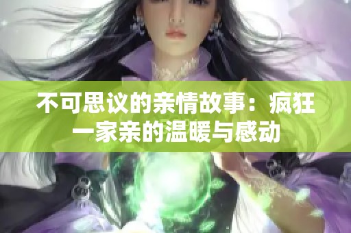 不可思议的亲情故事：疯狂一家亲的温暖与感动