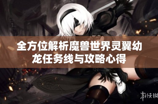 全方位解析魔兽世界灵翼幼龙任务线与攻略心得