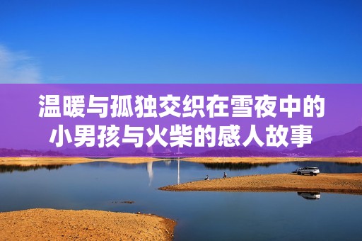 温暖与孤独交织在雪夜中的小男孩与火柴的感人故事