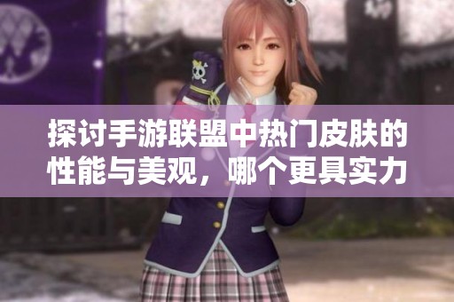探讨手游联盟中热门皮肤的性能与美观，哪个更具实力与魅力
