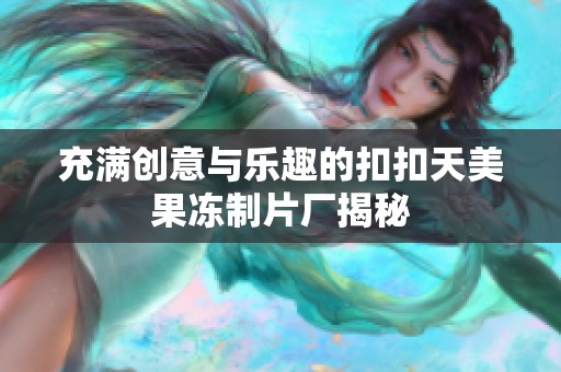 充满创意与乐趣的扣扣天美果冻制片厂揭秘