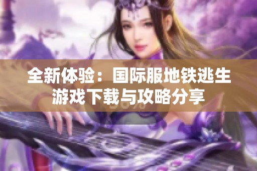 全新体验：国际服地铁逃生游戏下载与攻略分享