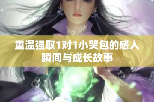 重温强取1对1小哭包的感人瞬间与成长故事