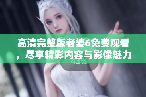 高清完整版老婆6免费观看，尽享精彩内容与影像魅力