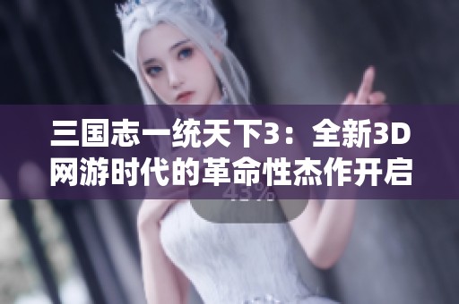 三国志一统天下3：全新3D网游时代的革命性杰作开启新篇章