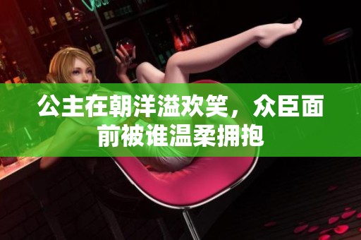 公主在朝洋溢欢笑，众臣面前被谁温柔拥抱