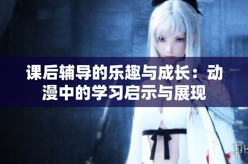 课后辅导的乐趣与成长：动漫中的学习启示与展现