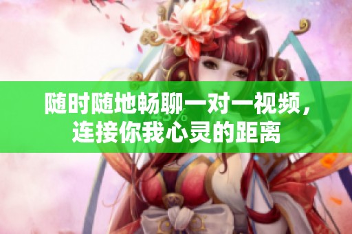 随时随地畅聊一对一视频，连接你我心灵的距离