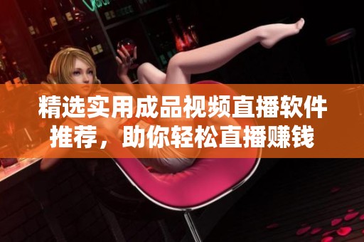 精选实用成品视频直播软件推荐，助你轻松直播赚钱