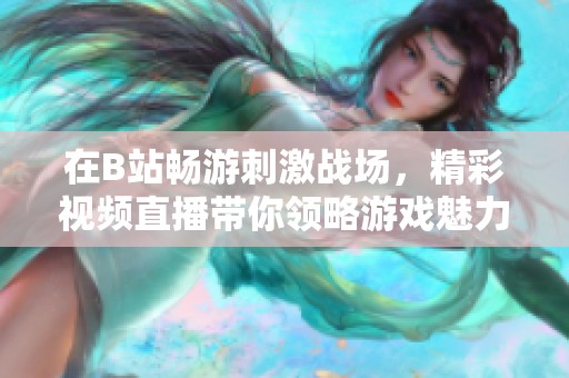 在B站畅游刺激战场，精彩视频直播带你领略游戏魅力