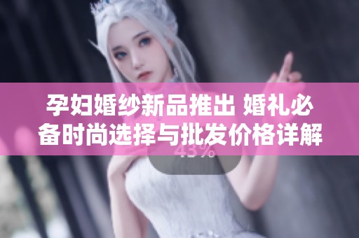 孕妇婚纱新品推出 婚礼必备时尚选择与批发价格详解