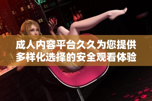 成人内容平台久久为您提供多样化选择的安全观看体验