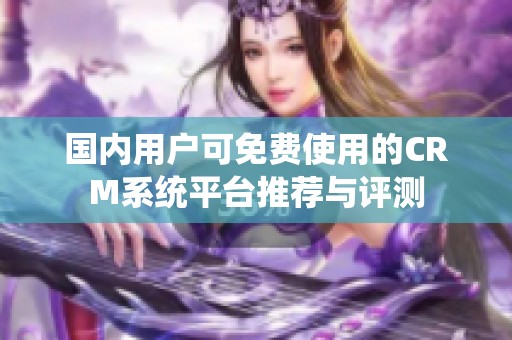 国内用户可免费使用的CRM系统平台推荐与评测