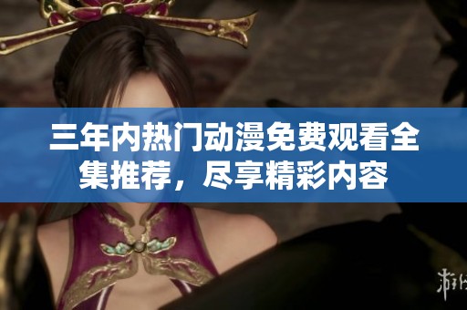 三年内热门动漫免费观看全集推荐，尽享精彩内容