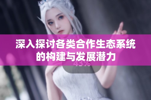 深入探讨各类合作生态系统的构建与发展潜力