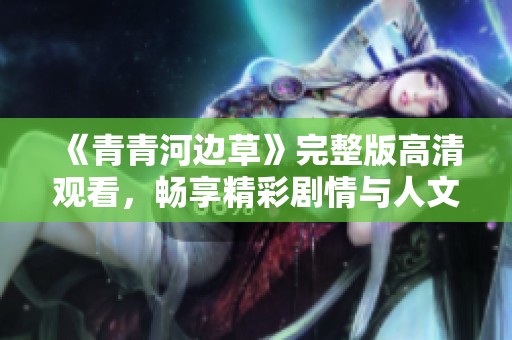 《青青河边草》完整版高清观看，畅享精彩剧情与人文魅力