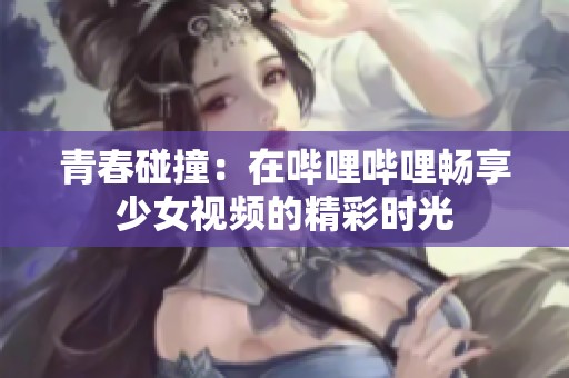 青春碰撞：在哔哩哔哩畅享少女视频的精彩时光