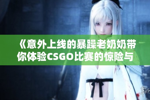 《意外上线的暴躁老奶奶带你体验CSGO比赛的惊险与乐趣》