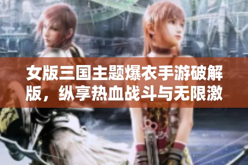 女版三国主题爆衣手游破解版，纵享热血战斗与无限激情