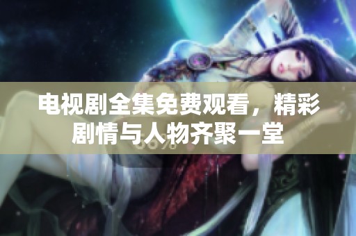 电视剧全集免费观看，精彩剧情与人物齐聚一堂