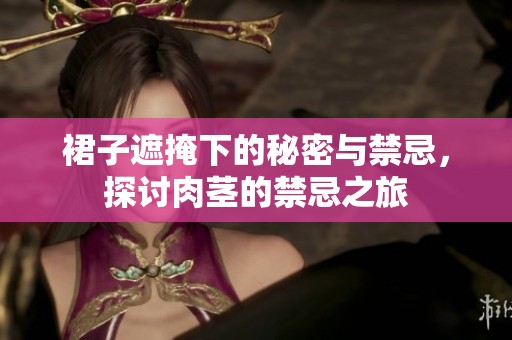 裙子遮掩下的秘密与禁忌，探讨肉茎的禁忌之旅