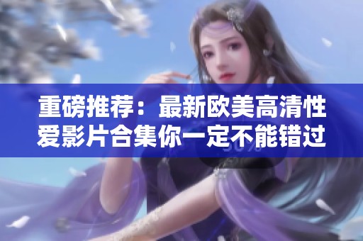 重磅推荐：最新欧美高清性爱影片合集你一定不能错过