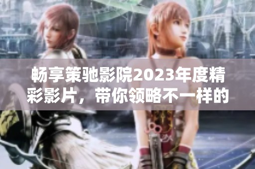 畅享策驰影院2023年度精彩影片，带你领略不一样的视听盛宴