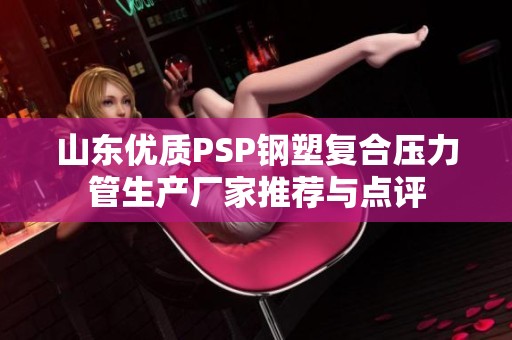 山东优质PSP钢塑复合压力管生产厂家推荐与点评