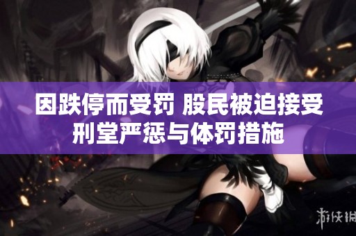 因跌停而受罚 股民被迫接受刑堂严惩与体罚措施