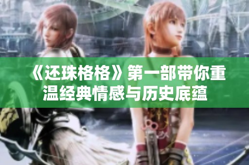 《还珠格格》第一部带你重温经典情感与历史底蕴