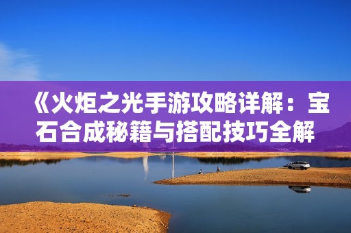 《火炬之光手游攻略详解：宝石合成秘籍与搭配技巧全解析》