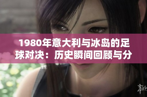 1980年意大利与冰岛的足球对决：历史瞬间回顾与分析
