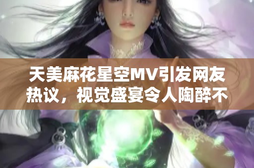 天美麻花星空MV引发网友热议，视觉盛宴令人陶醉不已