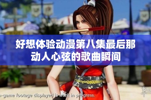 好想体验动漫第八集最后那动人心弦的歌曲瞬间
