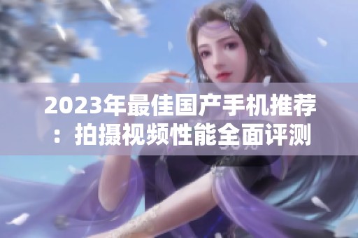 2023年最佳国产手机推荐：拍摄视频性能全面评测
