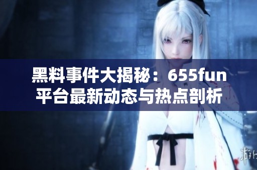黑料事件大揭秘：655fun平台最新动态与热点剖析