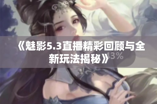 《魅影5.3直播精彩回顾与全新玩法揭秘》