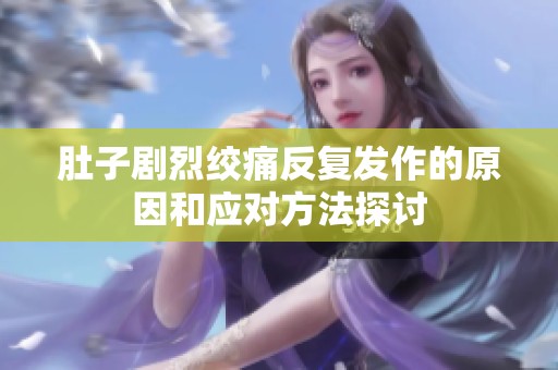 肚子剧烈绞痛反复发作的原因和应对方法探讨